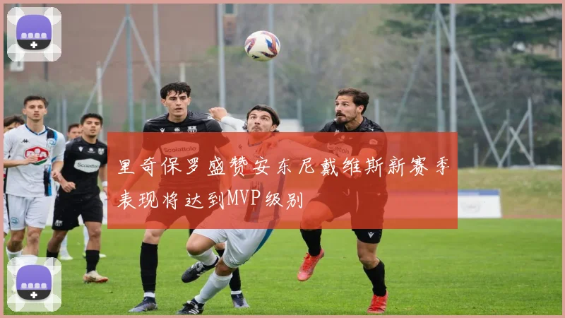 里奇保罗盛赞安东尼戴维斯新赛季表现将达到MVP级别