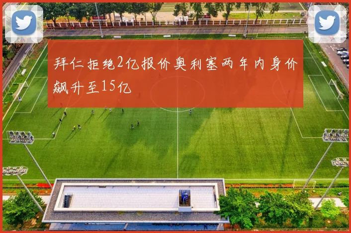 拜仁拒绝2亿报价奥利塞两年内身价飙升至15亿