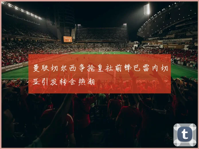 曼联切尔西争抢皇社前锋巴雷内切亚引发转会热潮