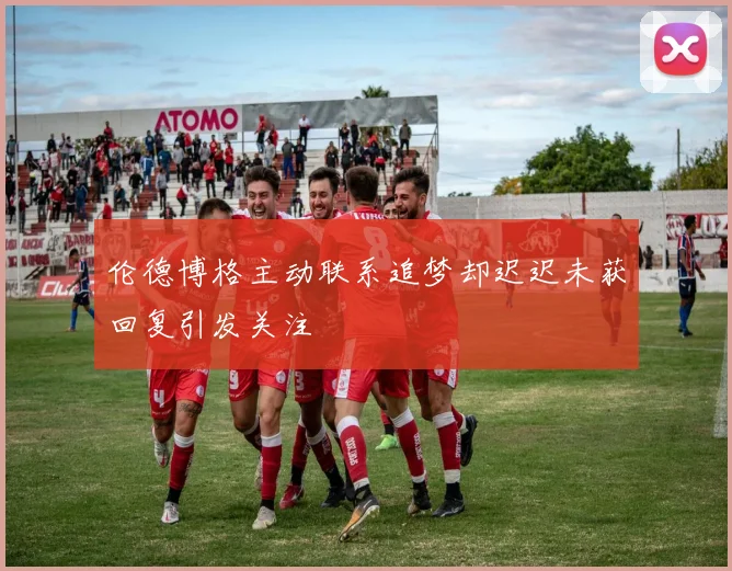 伦德博格主动联系追梦却迟迟未获回复引发关注