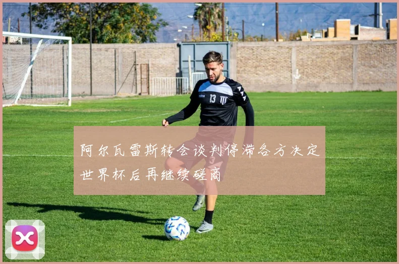 阿尔瓦雷斯转会谈判停滞各方决定世界杯后再继续磋商