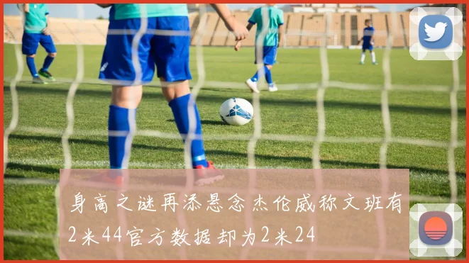 身高之谜再添悬念杰伦威称文班有2米44官方数据却为2米24