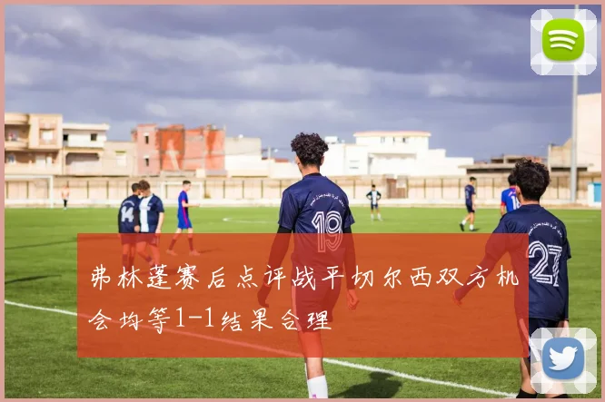 弗林蓬赛后点评战平切尔西双方机会均等1-1结果合理