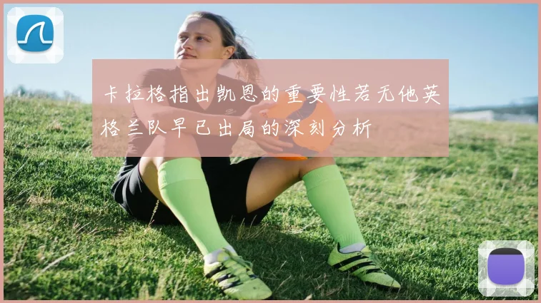 卡拉格指出凯恩的重要性若无他英格兰队早已出局的深刻分析