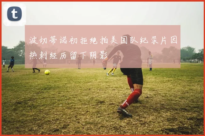 波切蒂诺初拒绝拍美国队纪录片因热刺经历留下阴影