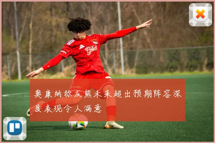 奥康纳称灰熊未来超出预期阵容深度表现令人满意