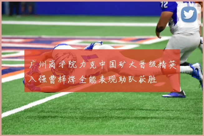 广州商学院力克中国矿大晋级精英八强曹梓烽全能表现助队获胜