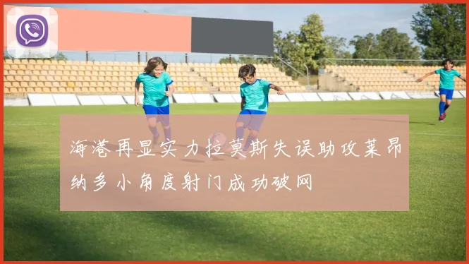 海港再显实力拉莫斯失误助攻莱昂纳多小角度射门成功破网