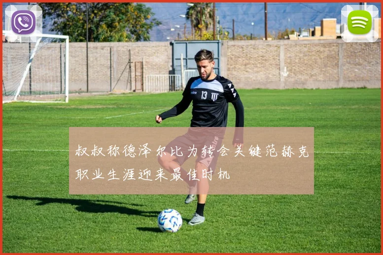叔叔称德泽尔比为转会关键范赫克职业生涯迎来最佳时机
