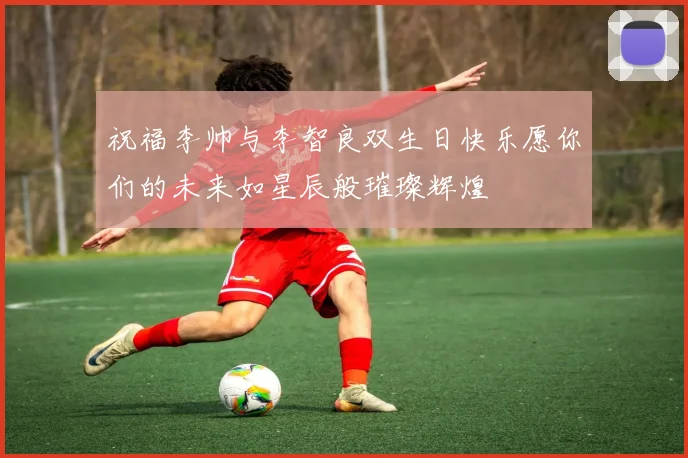 祝福李帅与李智良双生日快乐愿你们的未来如星辰般璀璨辉煌