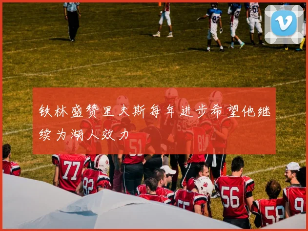 铁林盛赞里夫斯每年进步希望他继续为湖人效力