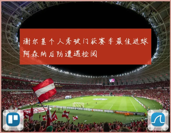 谢尔基个人秀破门获赛季最佳进球阿森纳后防遭遇检阅