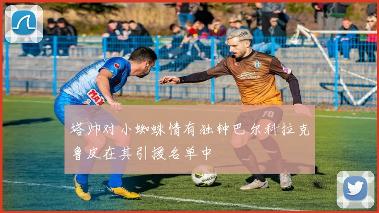 塔帅对小蜘蛛情有独钟巴尔科拉克鲁皮在其引援名单中