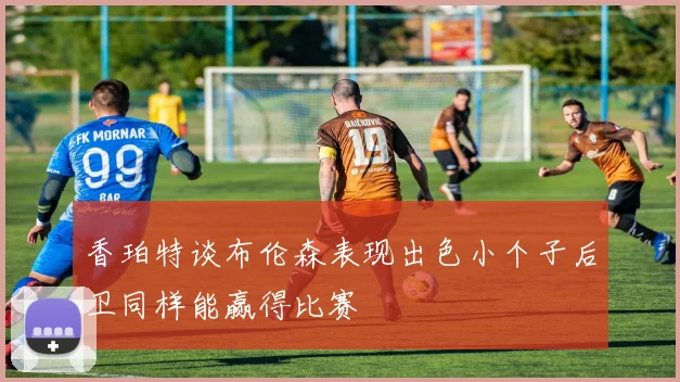 香珀特谈布伦森表现出色小个子后卫同样能赢得比赛