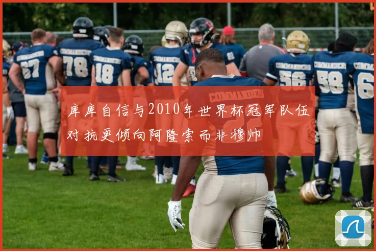 库库自信与2010年世界杯冠军队伍对抗更倾向阿隆索而非穆帅