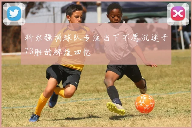 科尔强调球队专注当下不愿沉迷于73胜的辉煌回忆