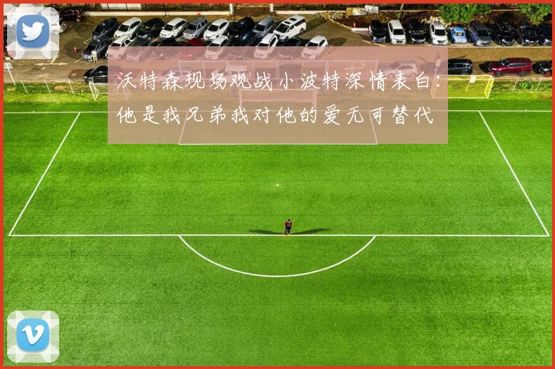 沃特森现场观战小波特深情表白：他是我兄弟我对他的爱无可替代