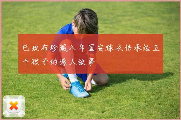 巴坎布珍藏八年国安球衣传承给五个孩子的感人故事