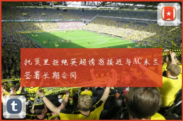 托莫里拒绝英超诱惑接近与AC米兰签署长期合同