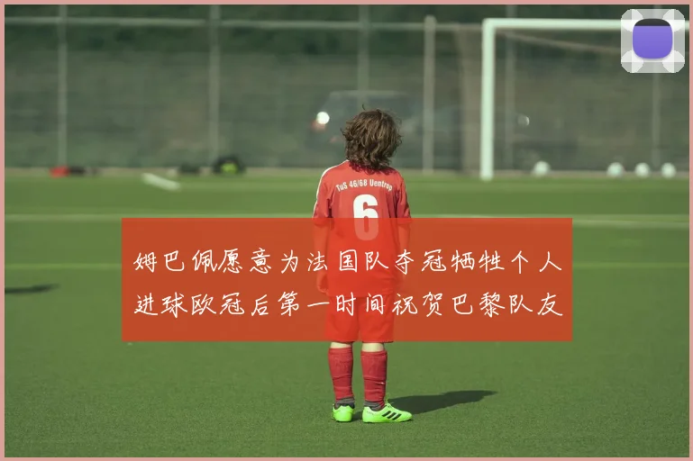 姆巴佩愿意为法国队夺冠牺牲个人进球欧冠后第一时间祝贺巴黎队友