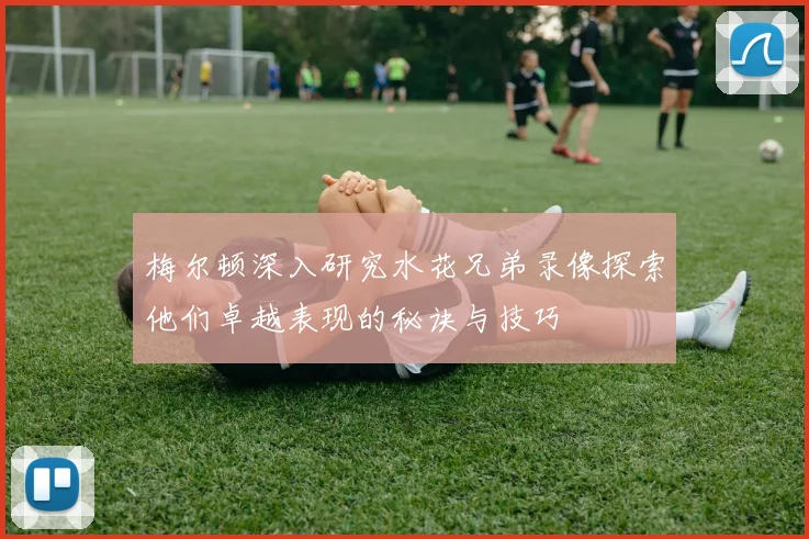 梅尔顿深入研究水花兄弟录像探索他们卓越表现的秘诀与技巧