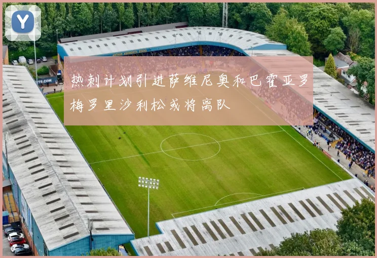 热刺计划引进萨维尼奥和巴霍亚罗梅罗里沙利松或将离队