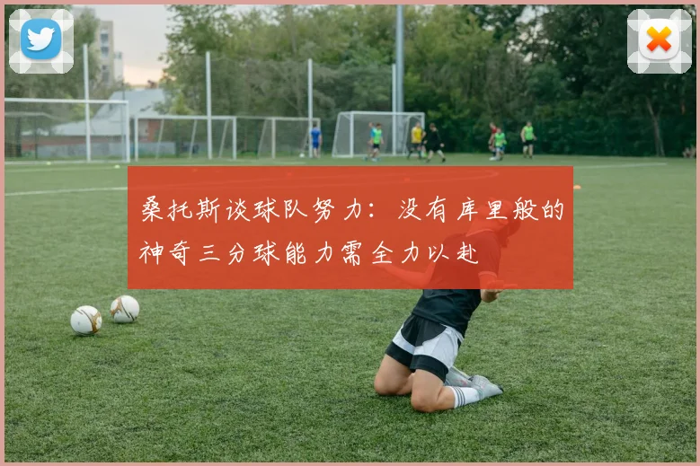 桑托斯谈球队努力：没有库里般的神奇三分球能力需全力以赴