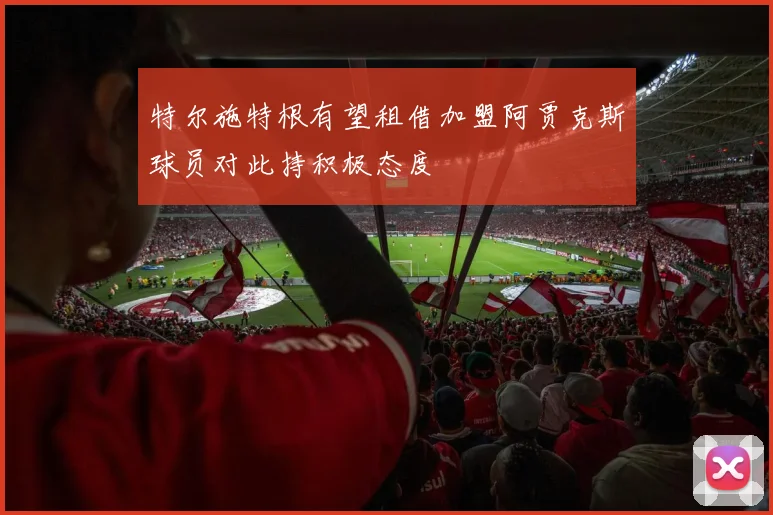 特尔施特根有望租借加盟阿贾克斯球员对此持积极态度
