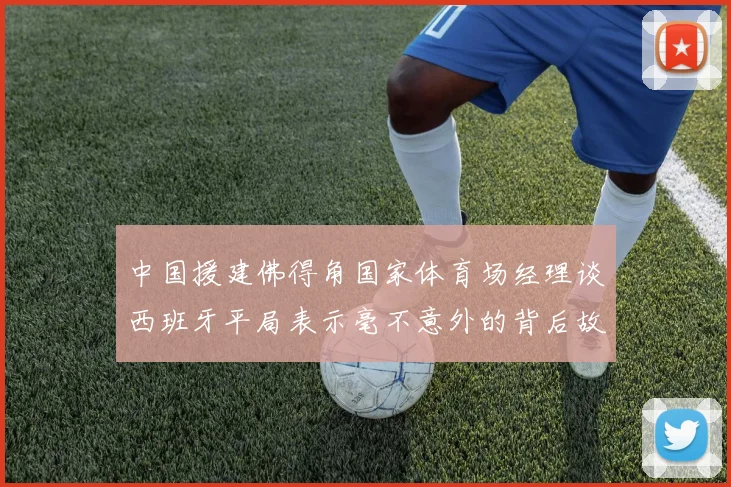中国援建佛得角国家体育场经理谈西班牙平局表示毫不意外的背后故事